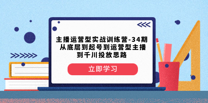 （8256期）主播运营型实战训练营-第34期  从底层到起号到运营型主播到千川投放思路_80楼网创