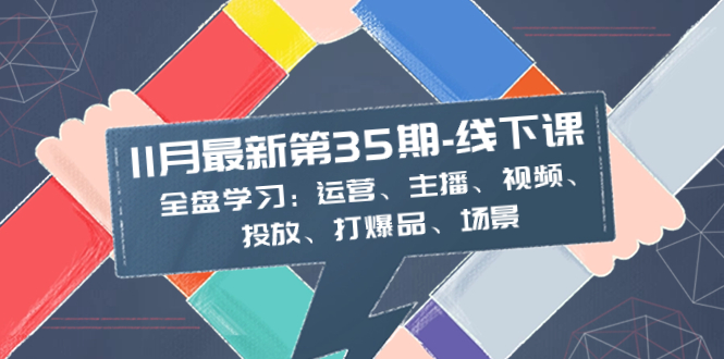 （8314期）11月最新-35期-线下课：全盘学习：运营、主播、视频、投放、打爆品、场景_80楼网创