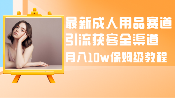 （8309期）最新成人用品赛道引流获客全渠道，月入10w保姆级教程_80楼网创