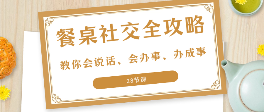 （8352期）27项·餐桌社交 全攻略：教你会说话、会办事、办成事（28节课）_80楼网创