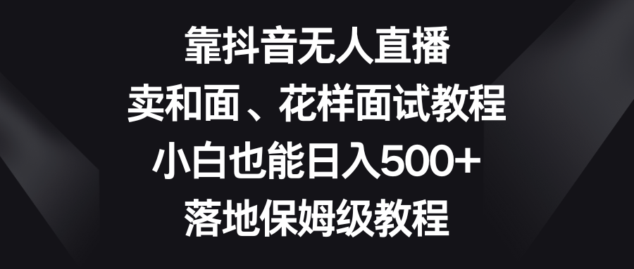 （8364期）靠抖音无人直播，卖和面、花样面试教程，小白也能日入500+，落地保姆级教程_80楼网创