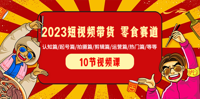 （8358期）2023短视频带货 零食赛道 认知篇/起号篇/拍摄篇/剪辑篇/运营篇/热门篇/等等_80楼网创