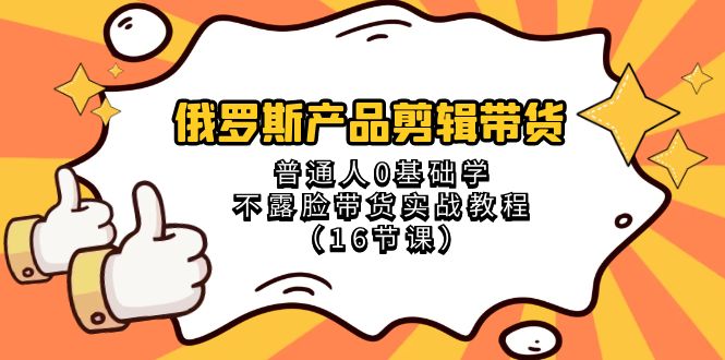 （8411期）俄罗斯 产品剪辑带货，普通人0基础学不露脸带货实战教程（16节课）_80楼网创