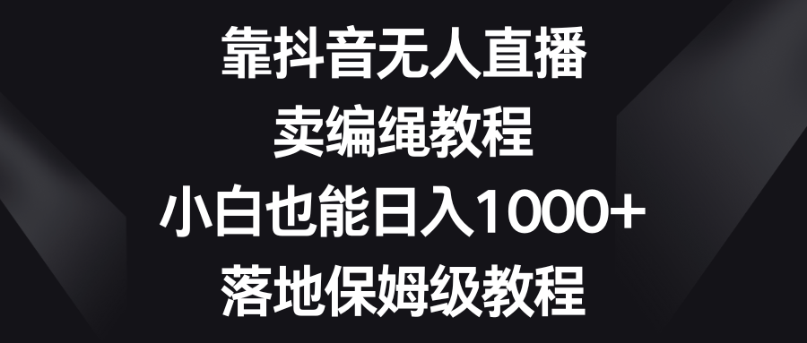 （8423期）靠抖音无人直播，卖编绳教程，小白也能日入1000+，落地保姆级教程_80楼网创