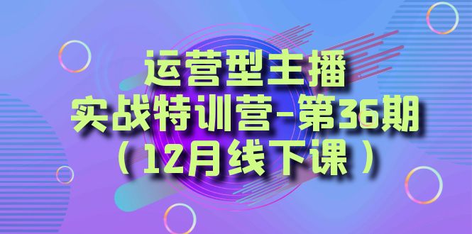 （8422期）运营型主播·实战特训营-第36期（12月线下课）  从底层逻辑到起号思路，…_80楼网创