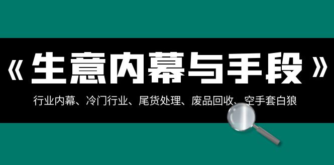 （8437期）生意内幕·与手段：行业内幕、冷门行业、尾货处理、废品回收、空手套白狼.._80楼网创