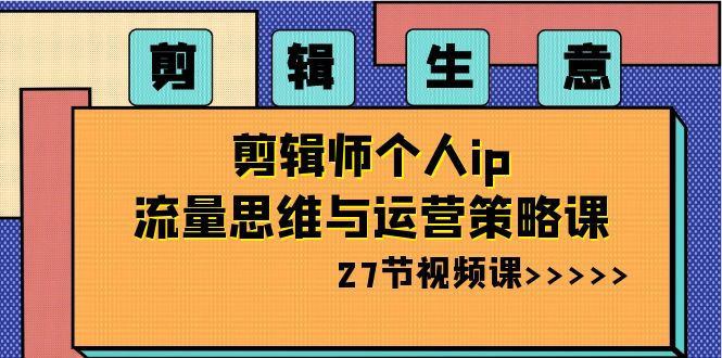 （8463期）剪辑 生意-剪辑师个人ip流量思维与运营策略课（27节视频课）_80楼网创