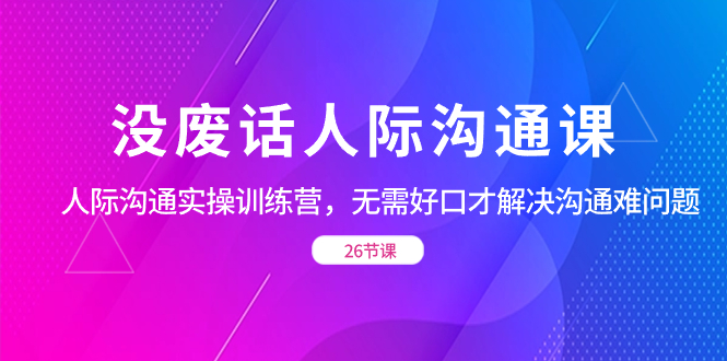 （8462期）没废话人际 沟通课，人际 沟通实操训练营，无需好口才解决沟通难问题（26节_80楼网创