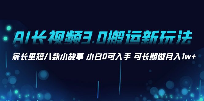 （8492期）AI长视频3.0搬运新玩法 家长里短八卦小故事 小白0可入手 可长期做月入1w+_80楼网创