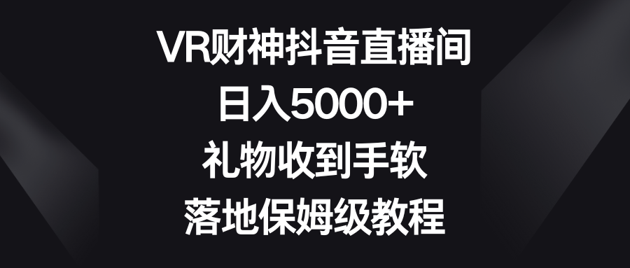 （8512期）VR财神抖音直播间，日入5000+，礼物收到手软，落地保姆级教程_80楼网创