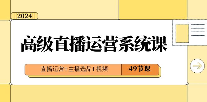 （8500期）2024高级直播·运营系统课，直播运营+主播选品+视频（49节课）_80楼网创