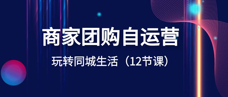 （8499期）商家团购自运营-玩转同城生活（12节课）_80楼网创