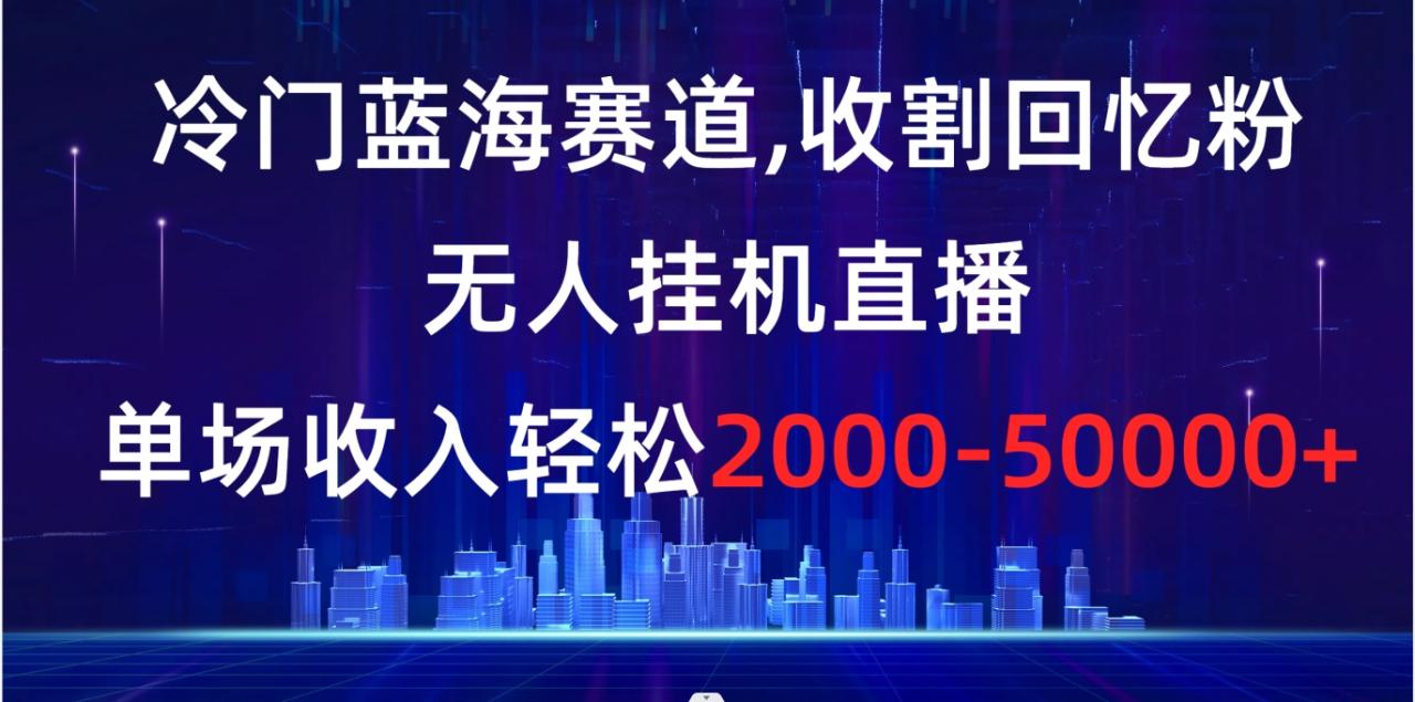 （8544期）冷门蓝海赛道，收割回忆粉，无人挂机直播，单场收入轻松2000-5w+