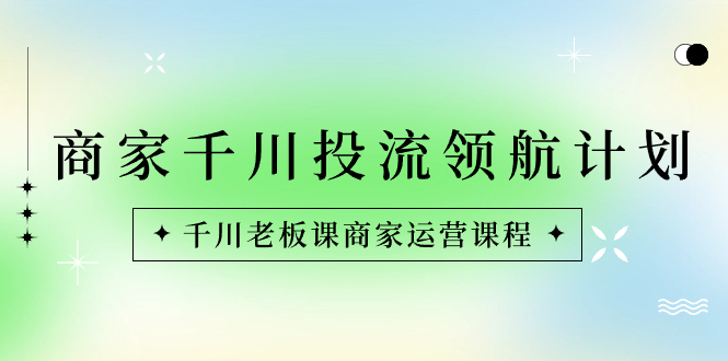 （8558期）商家-千川投流 领航计划：千川老板课商家运营课程_80楼网创