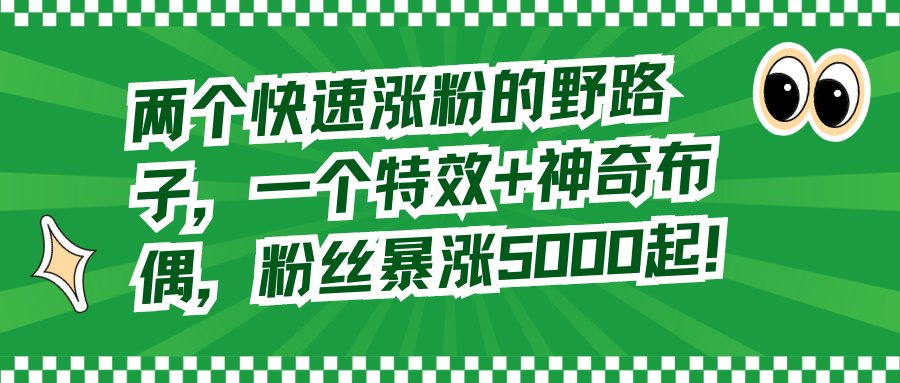 （8606期）两个快速涨粉的野路子，一个特效+神奇布偶，粉丝暴涨5000起！_80楼网创