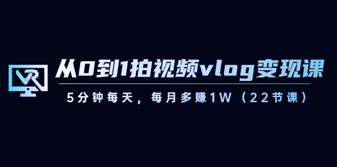 （8599期）从0到1拍视频vlog-变现课，5分钟每天，每月多赚1W（22节课）_80楼网创