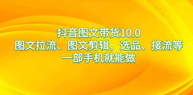 （8626期）抖音图文带货10.0，图文拉流、图文剪辑，选品、接流等，一部手机就能做_80楼网创