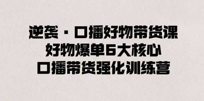 （8625期）逆袭·口播好物带货课，好物爆单6大核心，口播带货强化训练营_80楼网创