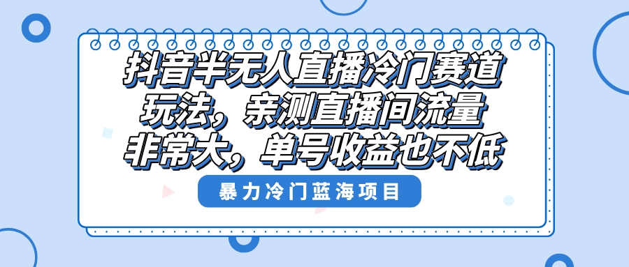 （8667期）抖音半无人直播冷门赛道玩法，直播间流量非常大，单号收益也不低！_80楼网创