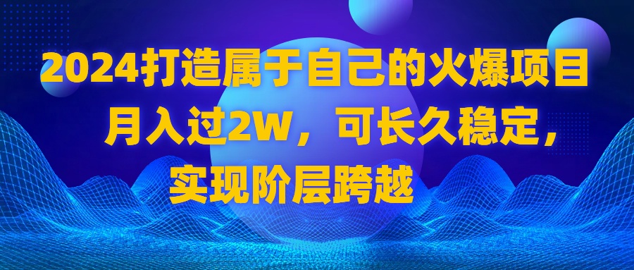 （8645期）2024 打造属于自己的火爆项目，月入过2W，可长久稳定，实现阶层跨越_80楼网创