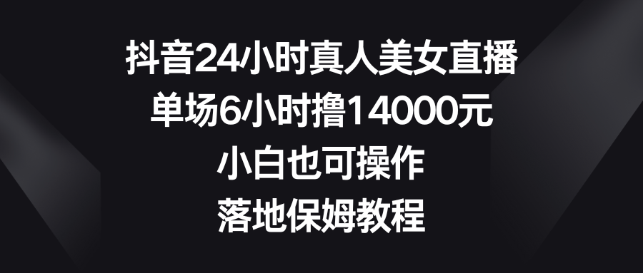 （8644期）抖音24小时真人美女直播，单场6小时撸14000元，小白也可操作，落地保姆教程_80楼网创