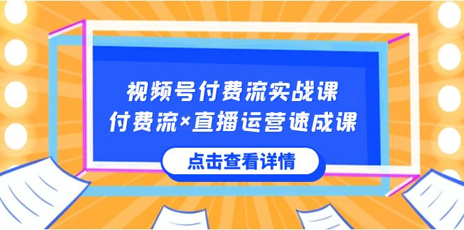 （8639期）视频号付费流实战课，付费流×直播运营速成课，让你快速掌握视频号核心运.._80楼网创