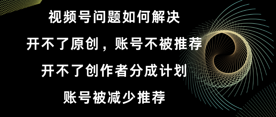 （8638期）视频号开不了原创和创作者分成计划 账号被减少推荐 账号不被推荐】如何解决_80楼网创