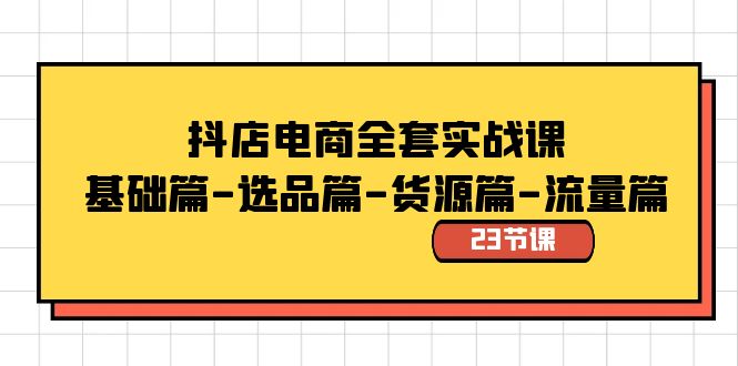 （8656期）抖店电商全套实战课：基础篇-选品篇-货源篇-流量篇（23节课）