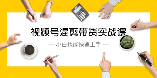 （8686期）视频号-混剪带货实战课，小白也能快速上手（10节课）_80楼网创