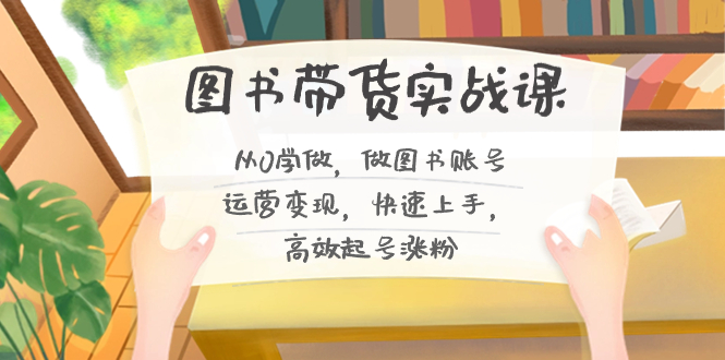 （8685期）图书带货实战课2.0，从0学做，做图书账号运营变现，快速上手，高效起号涨粉_80楼网创