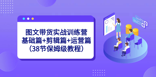 （8689期）图文带货实战训练营：基础篇+剪辑篇+运营篇（38节保姆级教程）_80楼网创