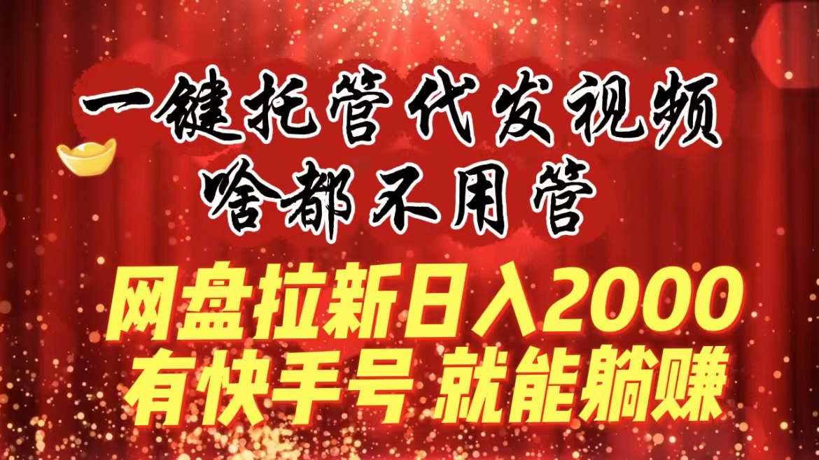 （8718期）一键托管代发视频，啥都不用管，网盘拉新日入2000+，有快手号就能躺赚_80楼网创