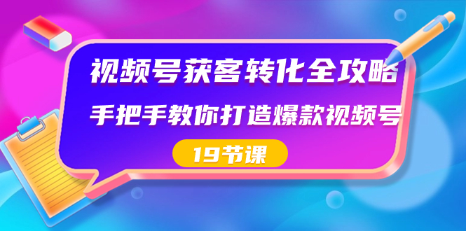 （8716期）视频号-获客转化全攻略，手把手教你打造爆款视频号（19节课）_80楼网创