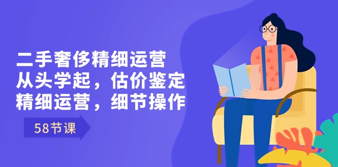 （8774期）二手奢侈精细运营从头学起，估价鉴定，精细运营，细节操作（58节）_80楼网创