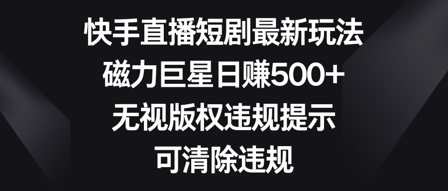 （8772期）快手直播短剧最新玩法，磁力巨星日赚500+，无视版权违规提示，可清除违规_80楼网创