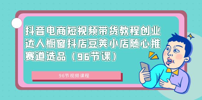 （8788期）抖音电商短视频带货教程创业达人橱窗抖店豆荚小店随心推赛道选品（96节课）_80楼网创