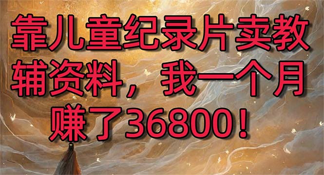 （8808期）靠儿童纪录片卖教辅资料，一个月赚了36800！暴力变现2.0版本，喂饭级教学_80楼网创