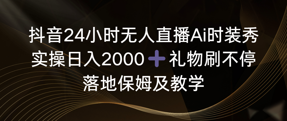 （8831期）抖音24小时无人直播Ai时装秀，实操日入2000+，礼物刷不停，落地保姆及教学_80楼网创