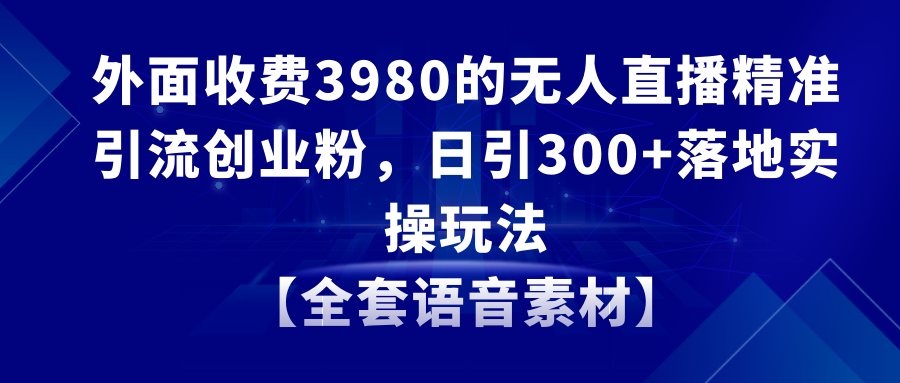 （8830期）无人直播精准引流创业粉，日引300+落地实操玩法【全套语音素材】_80楼网创