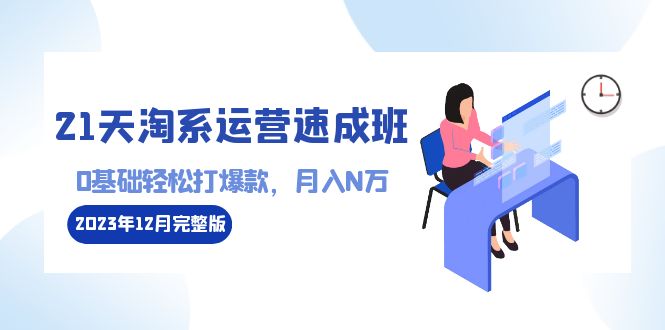 （8910期）21天淘系运营-速成班2023年12月完整版：0基础轻松打爆款，月入N万-110节课_80楼网创