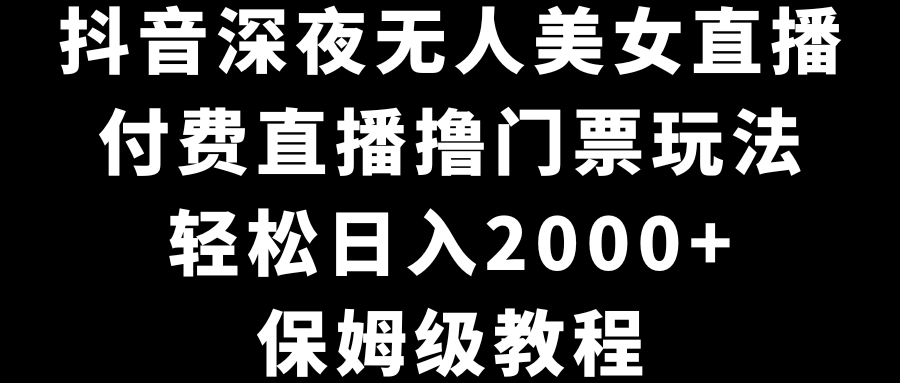 （8908期）抖音深夜无人美女直播，付费直播撸门票玩法，轻松日入2000+，保姆级教程_80楼网创