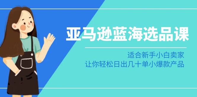 （8907期）亚马逊-蓝海选品课：适合新手小白卖家，让你轻松日出几十单小爆款产品_80楼网创