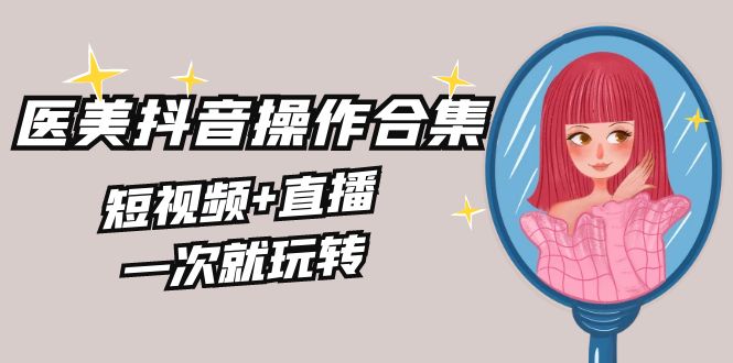 （8931期）美业全干货·生美·医美抖音操作合集，短视频+直播，一次就玩转_80楼网创