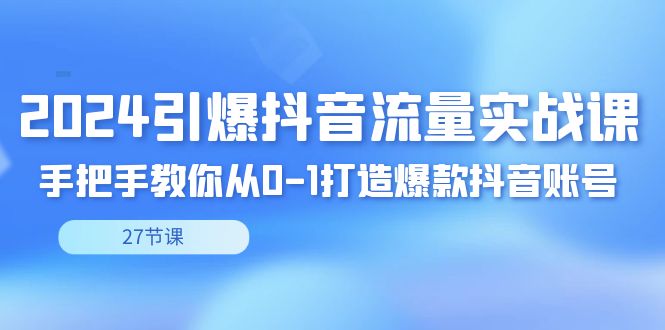 （8951期）2024引爆·抖音流量实战课，手把手教你从0-1打造爆款抖音账号（27节）_80楼网创