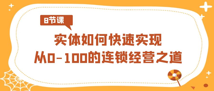 （8947期）实体·如何快速实现从0-100的连锁经营之道（8节视频课）_80楼网创