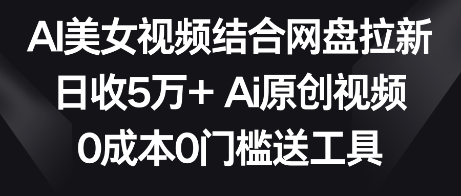 （8997期）AI美女视频结合网盘拉新，日收5万+两分钟一条Ai原创视频，0成本0门槛送工具_80楼网创