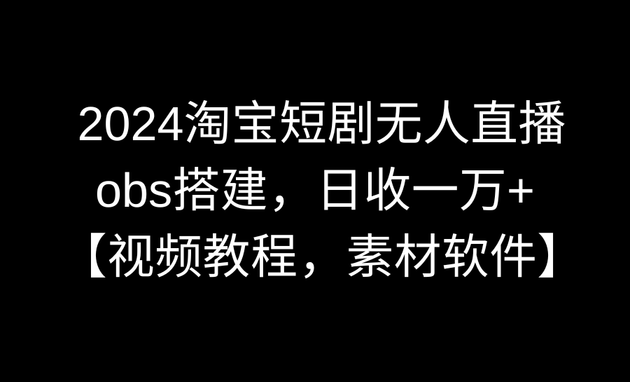 （8986期）2024淘宝短剧无人直播3.0，obs搭建，日收一万+，【视频教程，附素材软件】_80楼网创