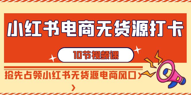 （9015期）小红书电商-无货源打卡，抢先占领小红书无货源电商风口（10节课）_80楼网创