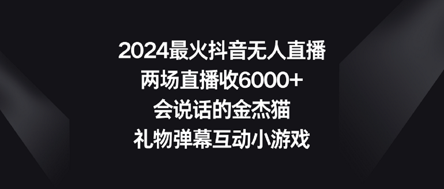 （9022期）2024最火抖音无人直播，两场直播收6000+会说话的金杰猫 礼物弹幕互动小游戏_80楼网创