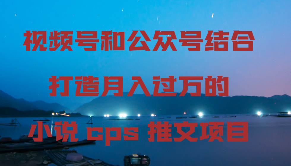 （9059期）视频号和公众号结合打造月入过万的小说cps推文项目_80楼网创